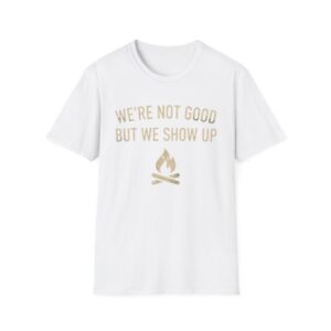 We're Not Good But We Show Up T-shirt
